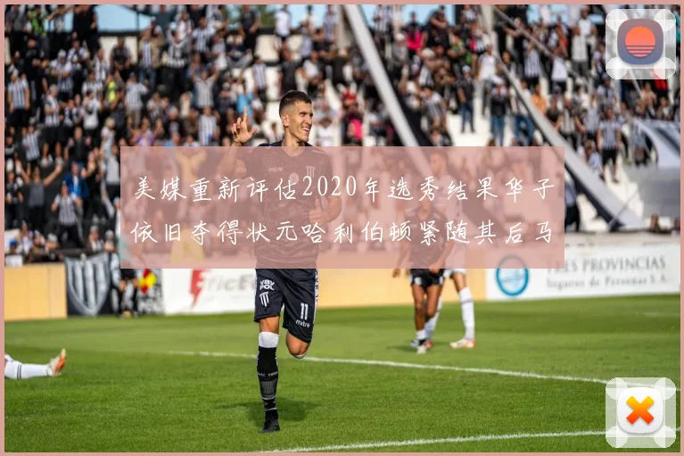 美媒重新评估2020年选秀结果华子依旧夺得状元哈利伯顿紧随其后马克西位列探花