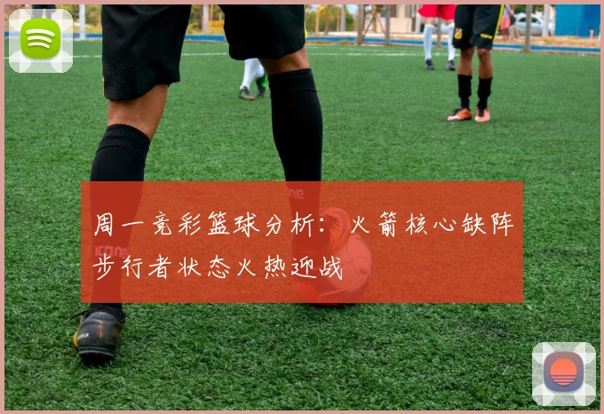 周一竞彩篮球分析：火箭核心缺阵步行者状态火热迎战