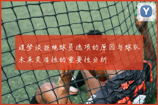 追梦谈拒绝球员选项的原因与球队未来灵活性的重要性分析