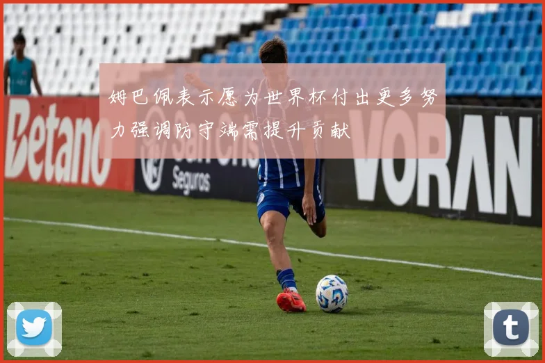 姆巴佩表示愿为世界杯付出更多努力强调防守端需提升贡献