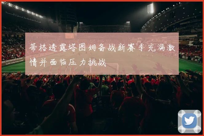 蒂格透露塔图姆备战新赛季充满激情并面临压力挑战