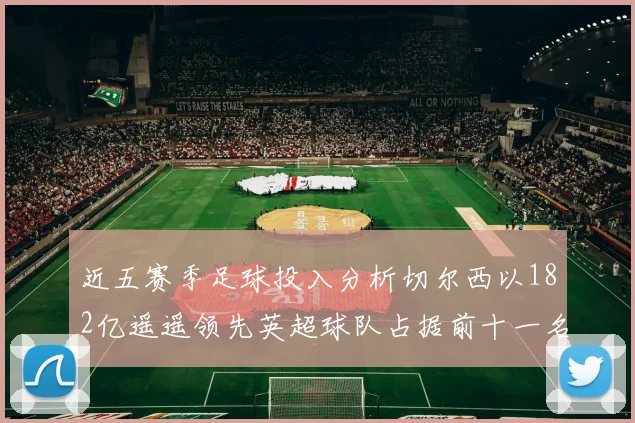 近五赛季足球投入分析切尔西以182亿遥遥领先英超球队占据前十一名