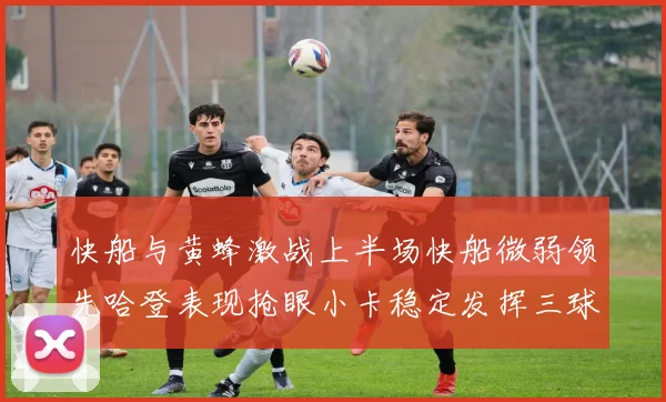 快船与黄蜂激战上半场快船微弱领先哈登表现抢眼小卡稳定发挥三球状态起伏