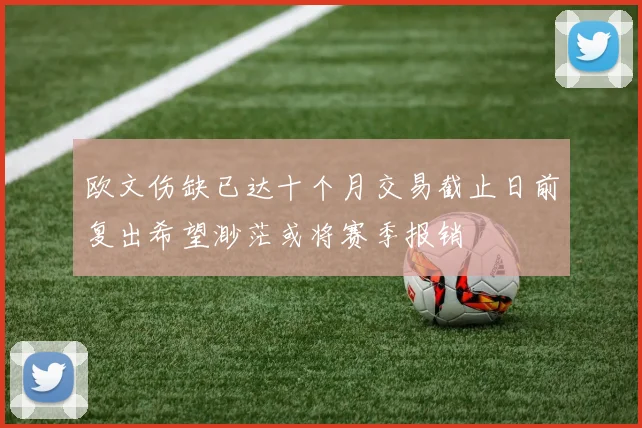 欧文伤缺已达十个月交易截止日前复出希望渺茫或将赛季报销
