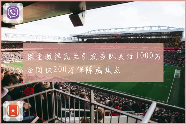 掘金裁掉瓦兰引发多队关注1000万合同仅200万保障成焦点