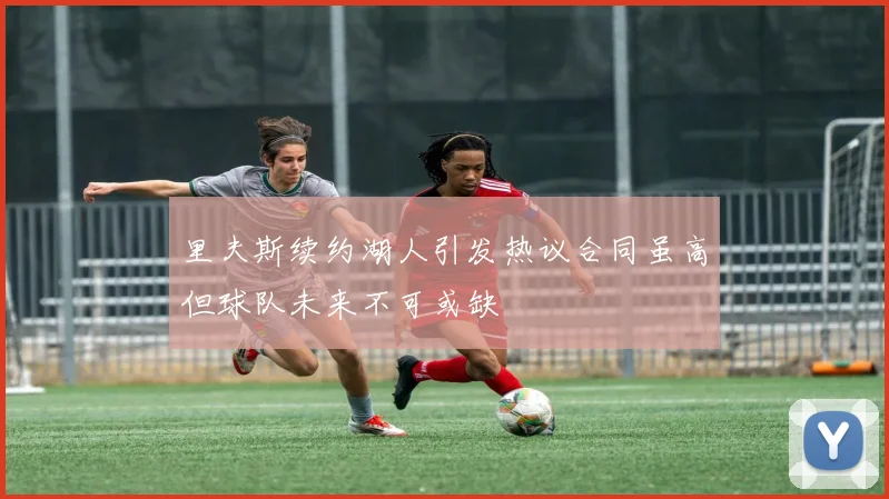 里夫斯续约湖人引发热议合同虽高但球队未来不可或缺