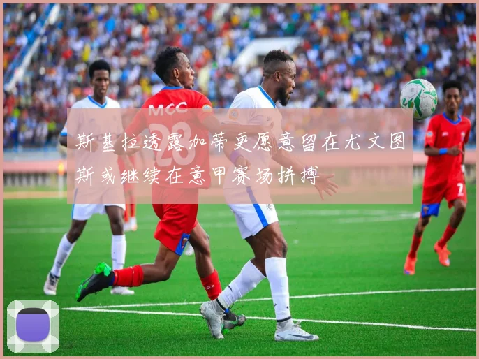 斯基拉透露加蒂更愿意留在尤文图斯或继续在意甲赛场拼搏