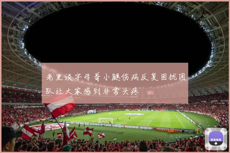 老里谈字母哥小腿伤病反复困扰团队让大家感到非常头疼