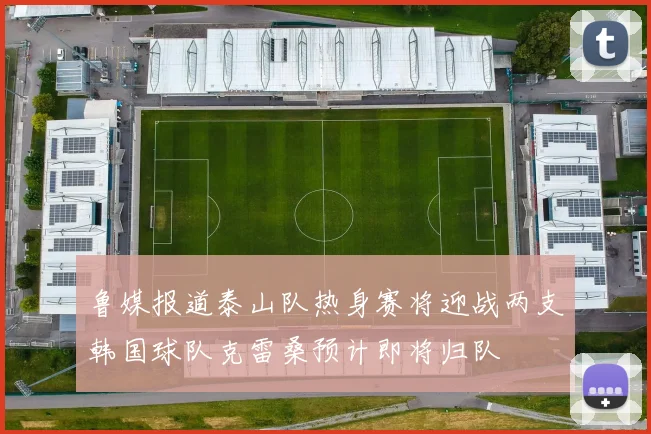 鲁媒报道泰山队热身赛将迎战两支韩国球队克雷桑预计即将归队