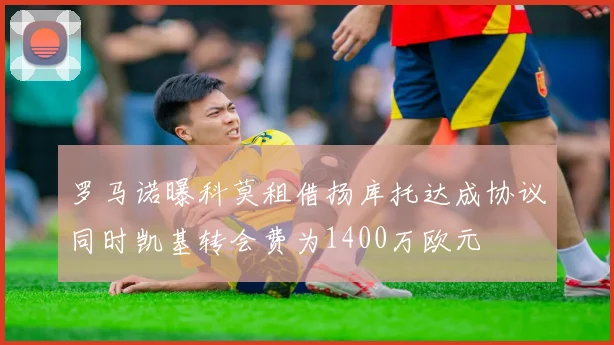 罗马诺曝科莫租借扬库托达成协议同时凯基转会费为1400万欧元