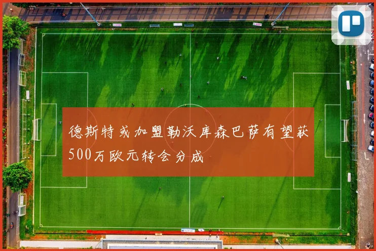 德斯特或加盟勒沃库森巴萨有望获500万欧元转会分成
