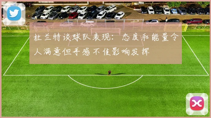 杜兰特谈球队表现：态度和能量令人满意但手感不佳影响发挥