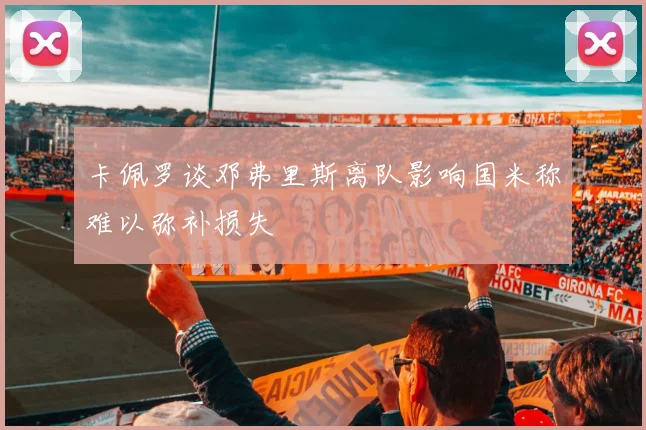 卡佩罗谈邓弗里斯离队影响国米称难以弥补损失