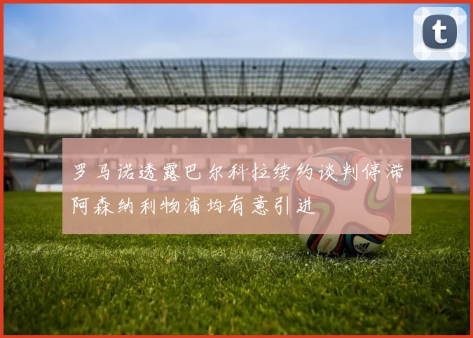 罗马诺透露巴尔科拉续约谈判停滞阿森纳利物浦均有意引进