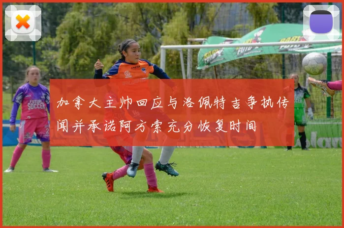 加拿大主帅回应与洛佩特吉争执传闻并承诺阿方索充分恢复时间
