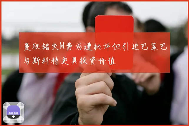 曼联错失M费或遭批评但引进巴莱巴与斯科特更具投资价值