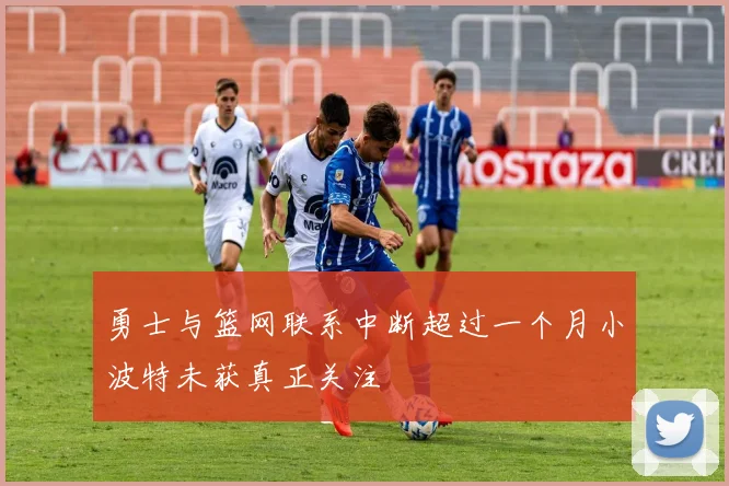 勇士与篮网联系中断超过一个月小波特未获真正关注