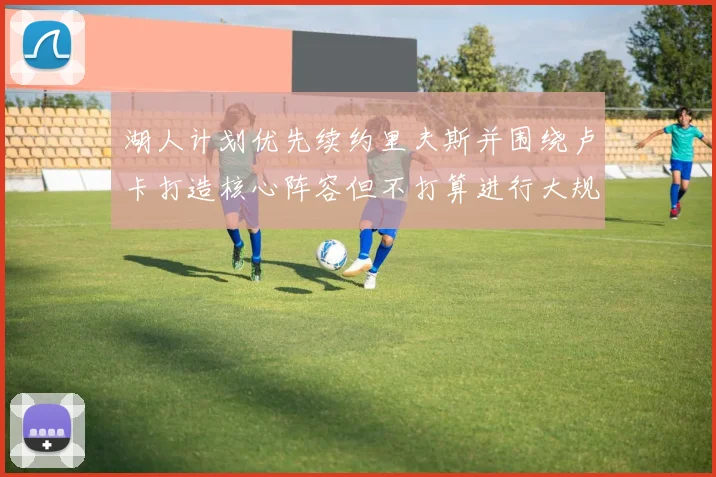 湖人计划优先续约里夫斯并围绕卢卡打造核心阵容但不打算进行大规模重建