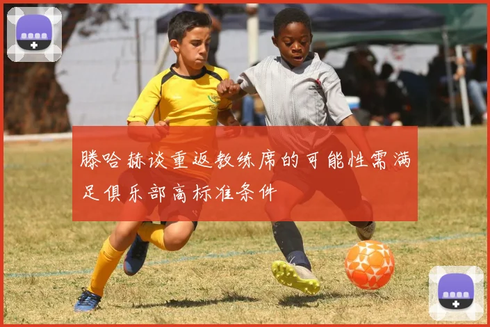 滕哈赫谈重返教练席的可能性需满足俱乐部高标准条件