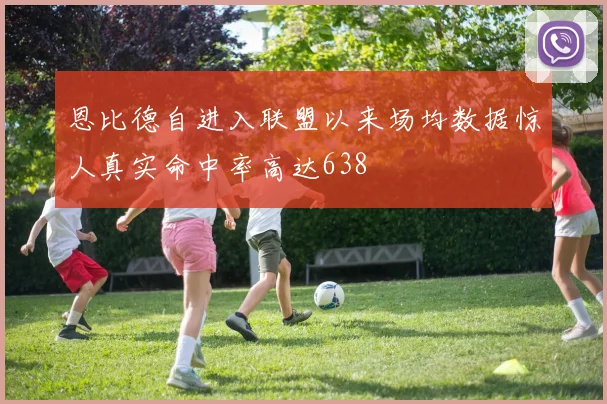 恩比德自进入联盟以来场均数据惊人真实命中率高达638