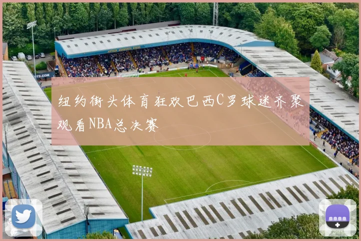 纽约街头体育狂欢巴西C罗球迷齐聚观看NBA总决赛