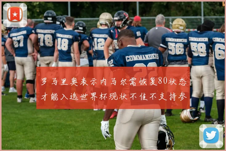 罗马里奥表示内马尔需恢复80状态才能入选世界杯现状不佳不支持参赛