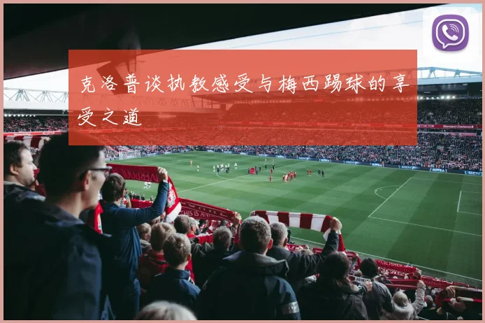 克洛普谈执教感受与梅西踢球的享受之道