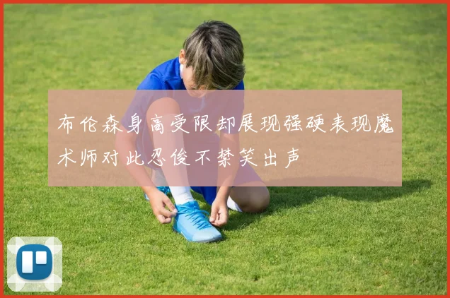 布伦森身高受限却展现强硬表现魔术师对此忍俊不禁笑出声